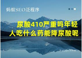 尿酸410严重吗年轻人吃什么药能降尿酸呢