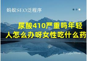 尿酸410严重吗年轻人怎么办呀女性吃什么药