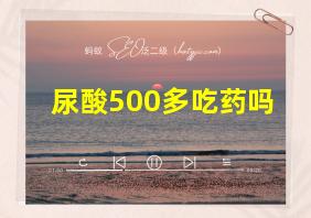 尿酸500多吃药吗