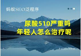 尿酸510严重吗年轻人怎么治疗呢