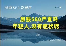 尿酸580严重吗年轻人,没有症状呢