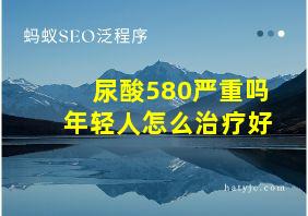 尿酸580严重吗年轻人怎么治疗好