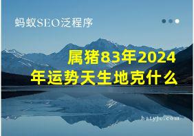 属猪83年2024年运势天生地克什么