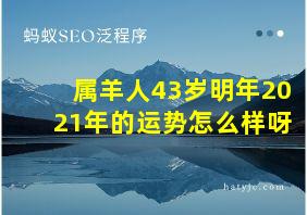 属羊人43岁明年2021年的运势怎么样呀