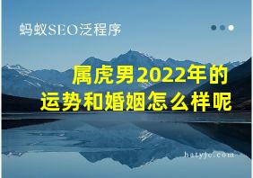 属虎男2022年的运势和婚姻怎么样呢