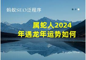 属蛇人2024年遇龙年运势如何