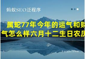 属蛇77年今年的运气和财气怎么样六月十二生日农历