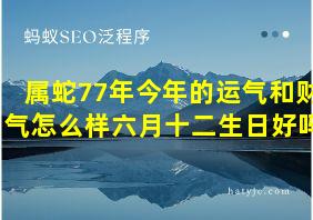 属蛇77年今年的运气和财气怎么样六月十二生日好吗