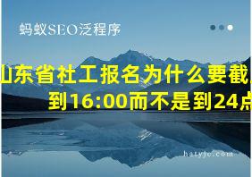 山东省社工报名为什么要截止到16:00而不是到24点