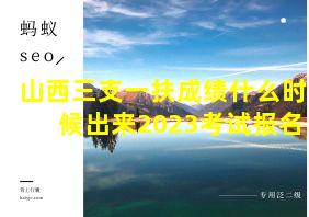 山西三支一扶成绩什么时候出来2023考试报名