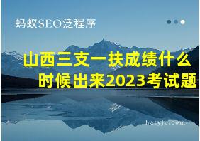 山西三支一扶成绩什么时候出来2023考试题