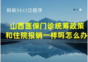 山西医保门诊统筹政策和住院报销一样吗怎么办