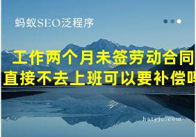 工作两个月未签劳动合同直接不去上班可以要补偿吗