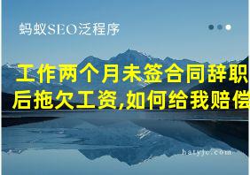 工作两个月未签合同辞职后拖欠工资,如何给我赔偿