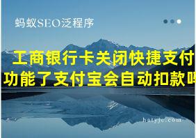 工商银行卡关闭快捷支付功能了支付宝会自动扣款吗