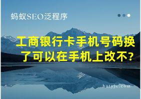 工商银行卡手机号码换了可以在手机上改不?