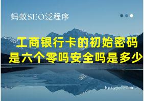 工商银行卡的初始密码是六个零吗安全吗是多少