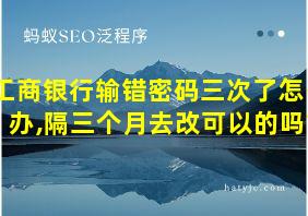 工商银行输错密码三次了怎么办,隔三个月去改可以的吗?