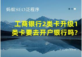 工商银行2类卡升级1类卡要去开户银行吗?