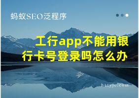 工行app不能用银行卡号登录吗怎么办