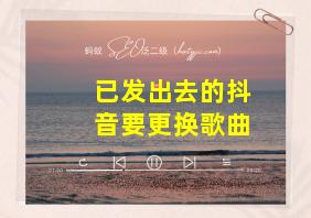 已发出去的抖音要更换歌曲