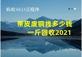 带皮废铜线多少钱一斤回收2021