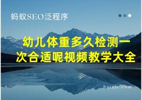 幼儿体重多久检测一次合适呢视频教学大全