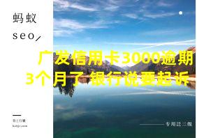 广发信用卡3000逾期3个月了 银行说要起诉