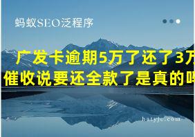 广发卡逾期5万了还了3万催收说要还全款了是真的吗