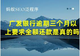 广发银行逾期三个月以上要求全额还款是真的吗