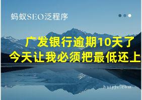 广发银行逾期10天了今天让我必须把最低还上