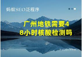 广州地铁需要48小时核酸检测吗