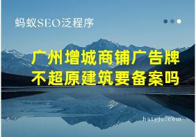 广州增城商铺广告牌不超原建筑要备案吗