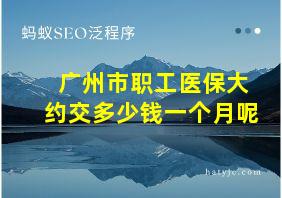 广州市职工医保大约交多少钱一个月呢