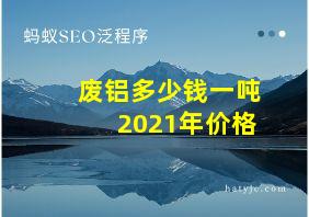 废铝多少钱一吨2021年价格