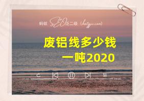 废铝线多少钱一吨2020