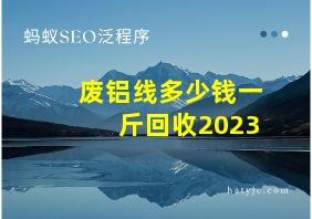 废铝线多少钱一斤回收2023