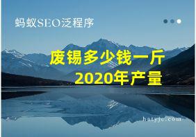 废锡多少钱一斤2020年产量