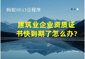 建筑业企业资质证书快到期了怎么办?