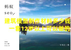 建筑模型制作材料多少钱一套12岁以上可以做的