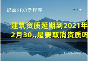 建筑资质延期到2021年12月30,,是要取消资质吗