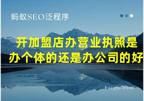 开加盟店办营业执照是办个体的还是办公司的好