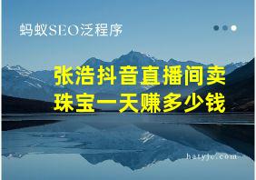 张浩抖音直播间卖珠宝一天赚多少钱