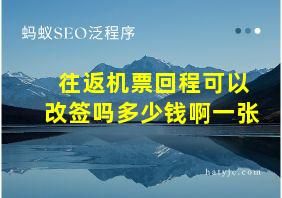 往返机票回程可以改签吗多少钱啊一张