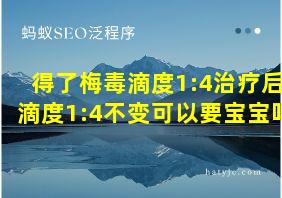 得了梅毒滴度1:4治疗后滴度1:4不变可以要宝宝吗