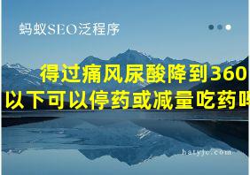 得过痛风尿酸降到360以下可以停药或减量吃药吗