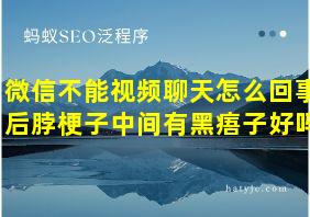 微信不能视频聊天怎么回事后脖梗子中间有黑痦子好吗