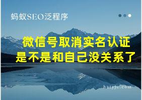 微信号取消实名认证是不是和自己没关系了