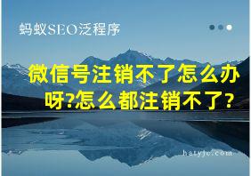 微信号注销不了怎么办呀?怎么都注销不了?