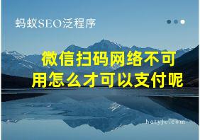 微信扫码网络不可用怎么才可以支付呢